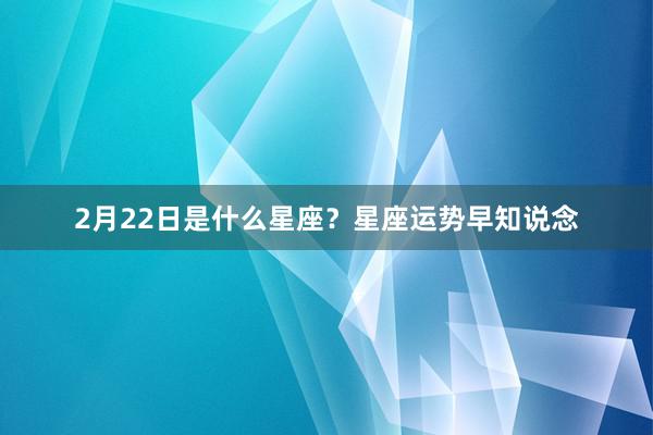 2月22日是什么星座？星座运势早知说念