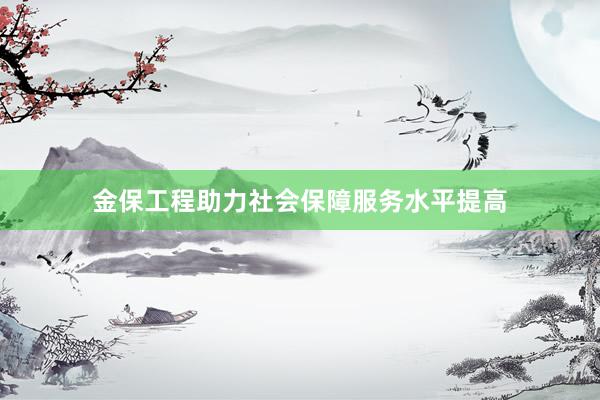 金保工程助力社会保障服务水平提高