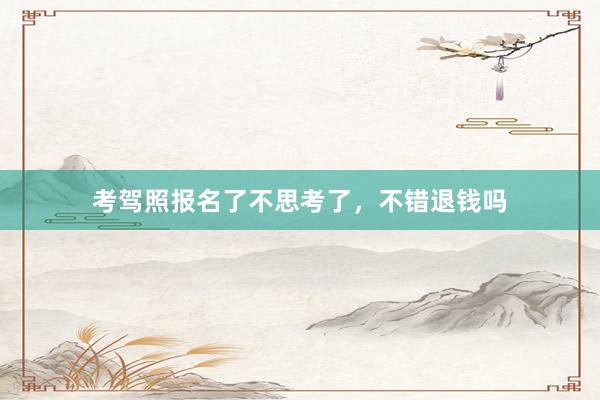 考驾照报名了不思考了，不错退钱吗